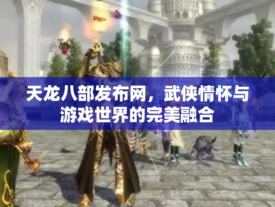 天龙八部发布网，武侠情怀与游戏世界的完美融合