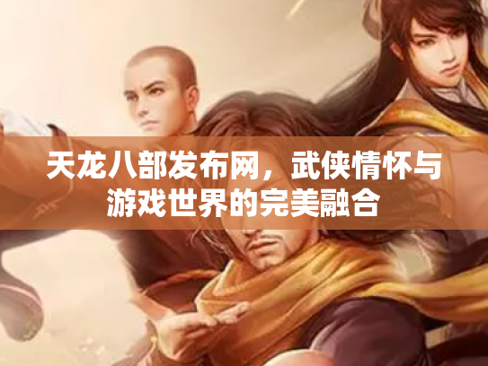 天龙八部发布网，武侠情怀与游戏世界的完美融合