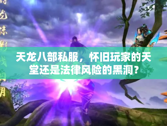 天龙八部私服，怀旧玩家的天堂还是法律风险的黑洞？