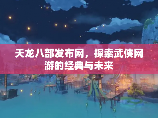 天龙八部发布网，探索武侠网游的经典与未来