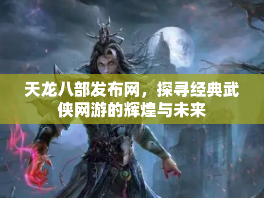 天龙八部发布网，探寻经典武侠网游的辉煌与未来