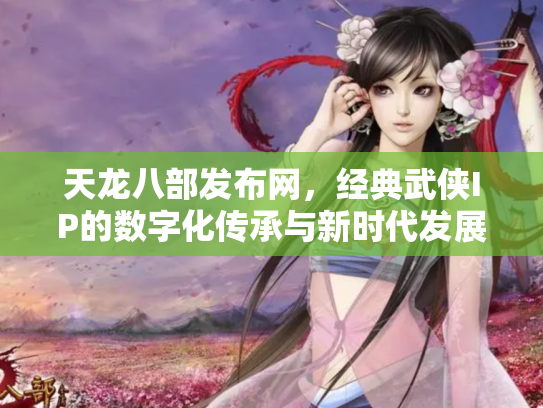 天龙八部发布网，经典武侠IP的数字化传承与新时代发展