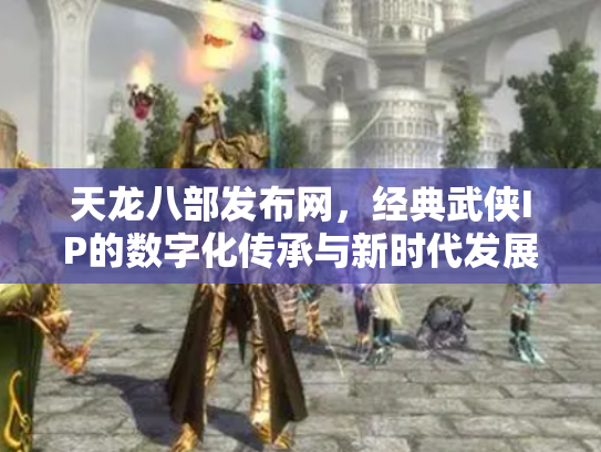 天龙八部发布网，经典武侠IP的数字化传承与新时代发展