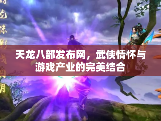 天龙八部发布网，武侠情怀与游戏产业的完美结合
