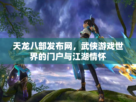 天龙八部发布网，武侠游戏世界的门户与江湖情怀