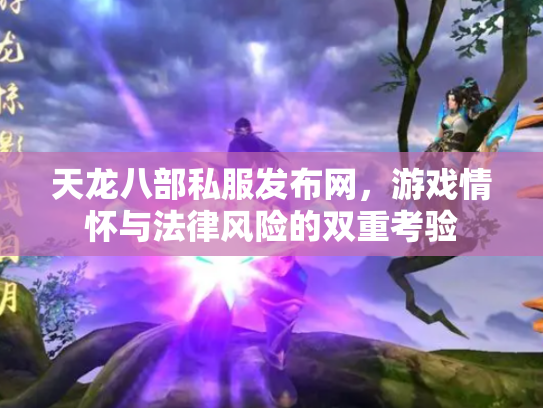 天龙八部私服发布网，游戏情怀与法律风险的双重考验