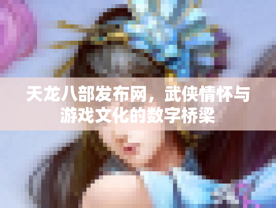 天龙八部发布网，武侠情怀与游戏文化的数字桥梁
