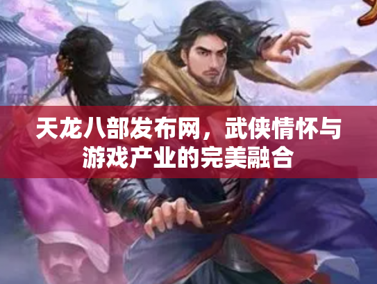 天龙八部发布网，武侠情怀与游戏产业的完美融合