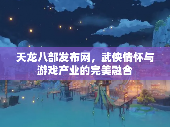 天龙八部发布网，武侠情怀与游戏产业的完美融合