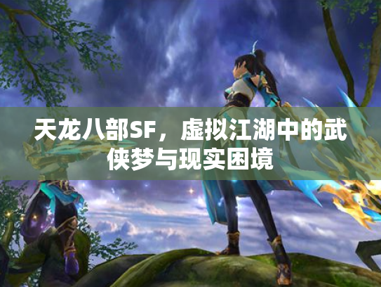 天龙八部SF，虚拟江湖中的武侠梦与现实困境