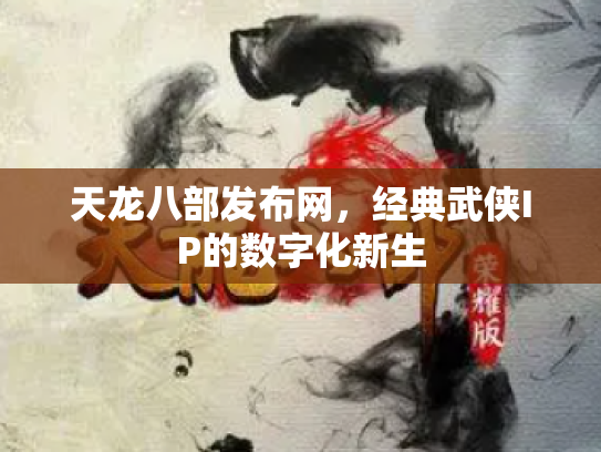 天龙八部发布网，经典武侠IP的数字化新生