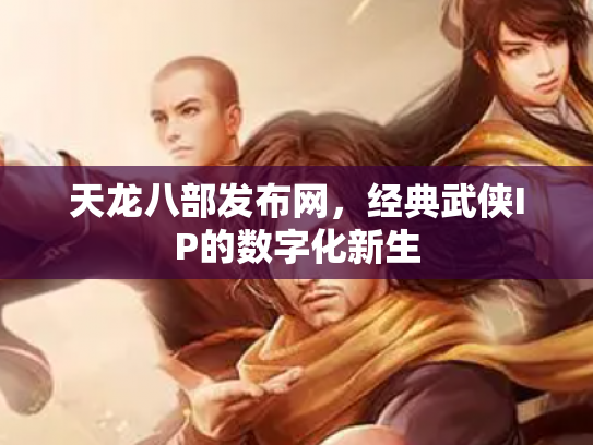 天龙八部发布网，经典武侠IP的数字化新生