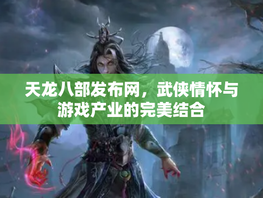 天龙八部发布网，武侠情怀与游戏产业的完美结合