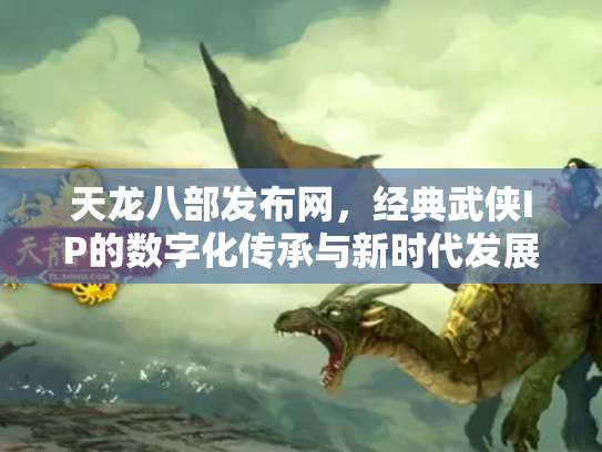 天龙八部发布网，经典武侠IP的数字化传承与新时代发展