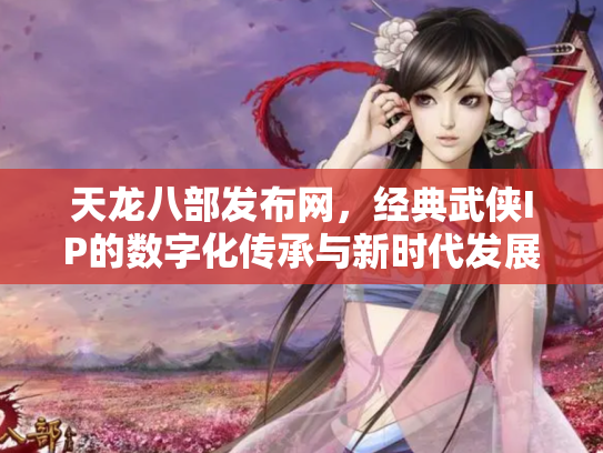 天龙八部发布网，经典武侠IP的数字化传承与新时代发展