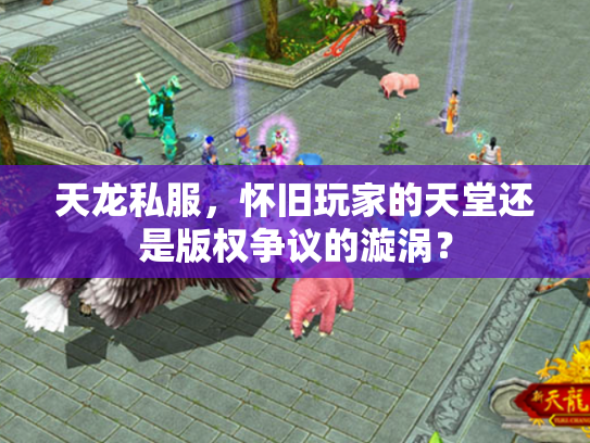 天龙私服，怀旧玩家的天堂还是版权争议的漩涡？