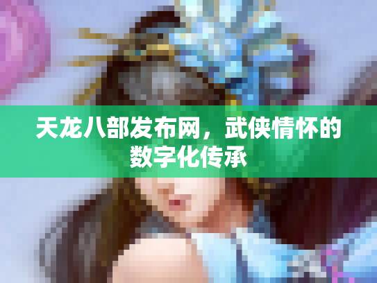 天龙八部发布网，武侠情怀的数字化传承