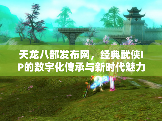 天龙八部发布网，经典武侠IP的数字化传承与新时代魅力