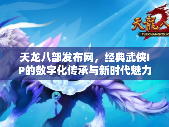 天龙八部发布网，经典武侠IP的数字化传承与新时代魅力