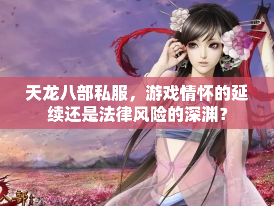 天龙八部私服，游戏情怀的延续还是法律风险的深渊？