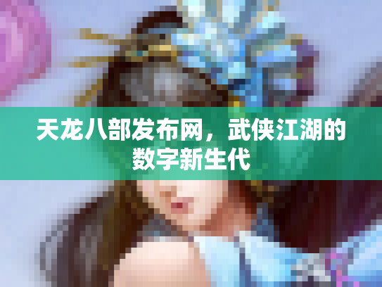 天龙八部发布网，武侠江湖的数字新生代