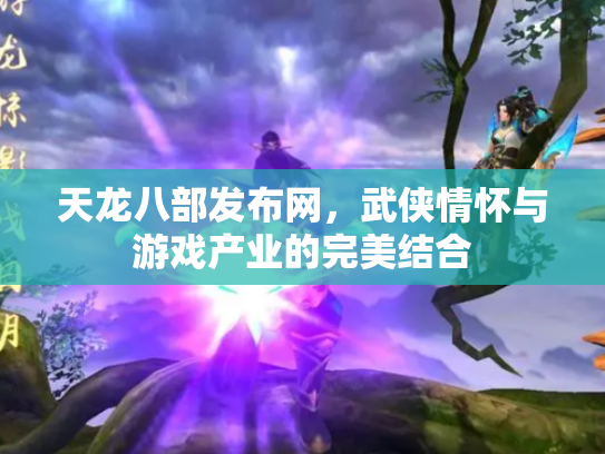 天龙八部发布网，武侠情怀与游戏产业的完美结合