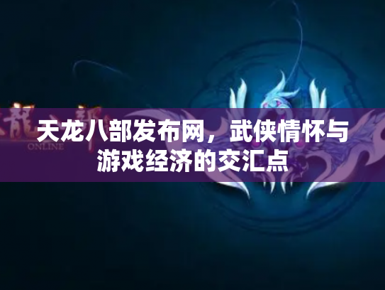 天龙八部发布网，武侠情怀与游戏经济的交汇点