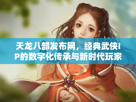 天龙八部发布网，经典武侠IP的数字化传承与新时代玩家社区