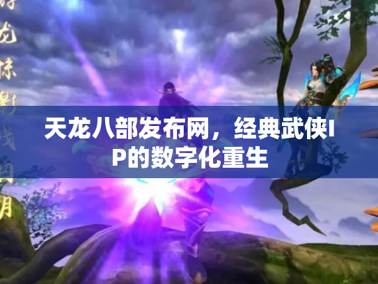 天龙八部发布网，经典武侠IP的数字化重生