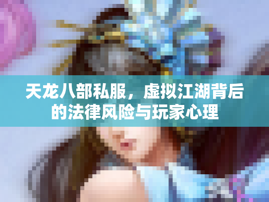 天龙八部私服，虚拟江湖背后的法律风险与玩家心理