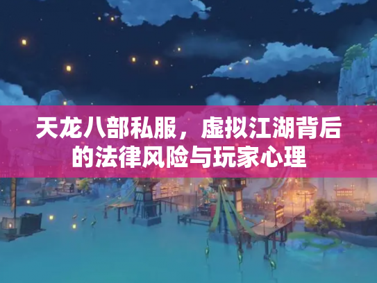 天龙八部私服，虚拟江湖背后的法律风险与玩家心理