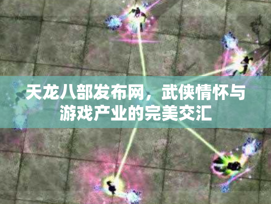 天龙八部发布网，武侠情怀与游戏产业的完美交汇
