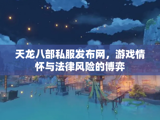 天龙八部私服发布网，游戏情怀与法律风险的博弈
