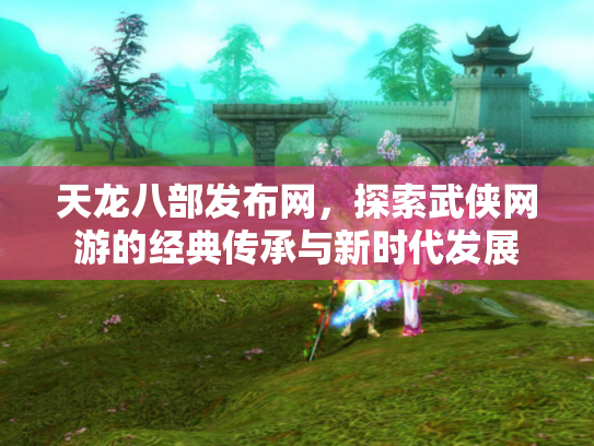 天龙八部发布网，探索武侠网游的经典传承与新时代发展