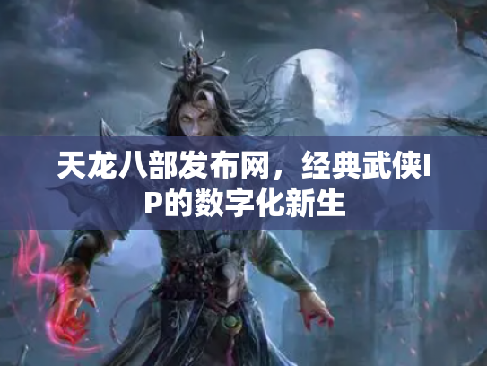 天龙八部发布网，经典武侠IP的数字化新生