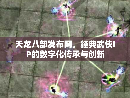天龙八部发布网，经典武侠IP的数字化传承与创新