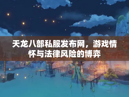 天龙八部私服发布网，游戏情怀与法律风险的博弈