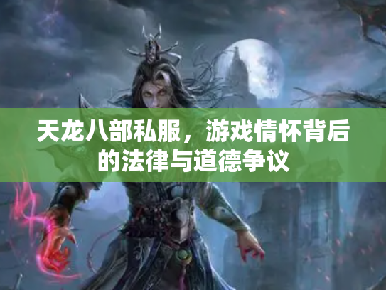 天龙八部私服，游戏情怀背后的法律与道德争议