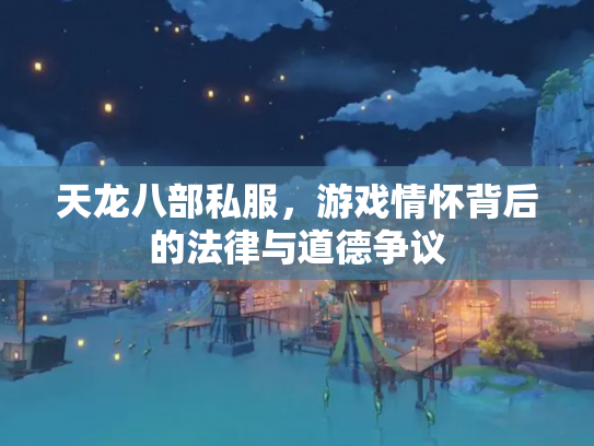 天龙八部私服，游戏情怀背后的法律与道德争议