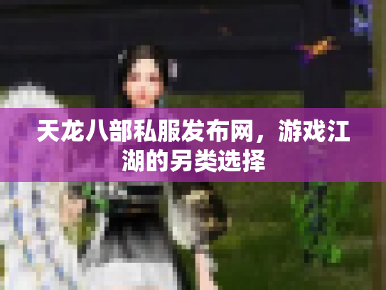 天龙八部私服发布网，游戏江湖的另类选择