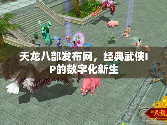 天龙八部发布网，经典武侠IP的数字化新生