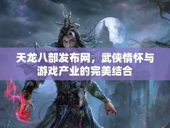 天龙八部发布网，武侠情怀与游戏产业的完美结合