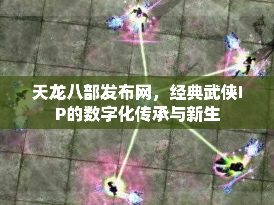 天龙八部发布网，经典武侠IP的数字化传承与新生