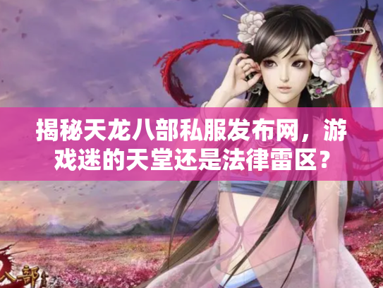 揭秘天龙八部私服发布网，游戏迷的天堂还是法律雷区？