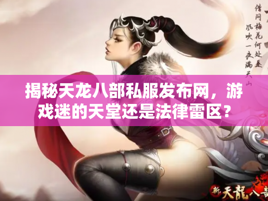 揭秘天龙八部私服发布网，游戏迷的天堂还是法律雷区？