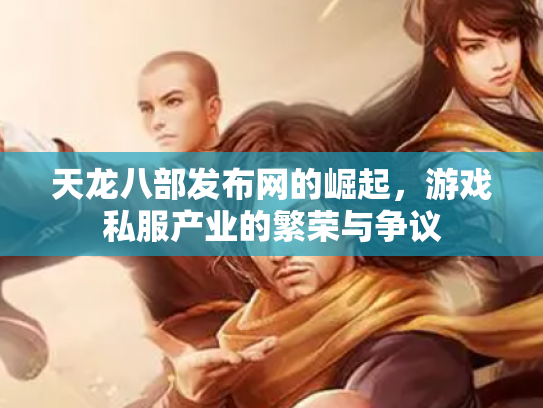 天龙八部发布网的崛起，游戏私服产业的繁荣与争议