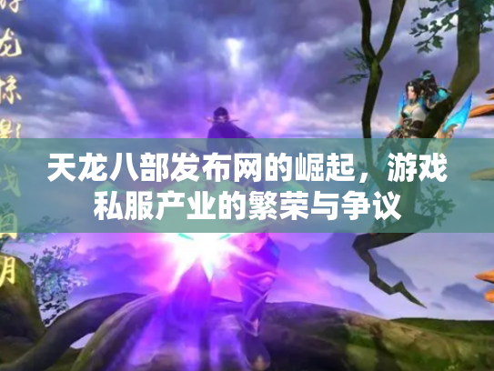 天龙八部发布网的崛起，游戏私服产业的繁荣与争议