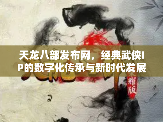 天龙八部发布网，经典武侠IP的数字化传承与新时代发展