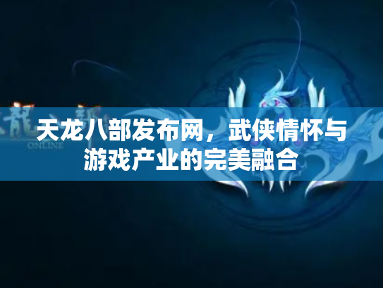 天龙八部发布网，武侠情怀与游戏产业的完美融合