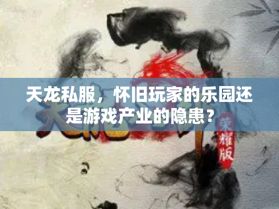 天龙私服，怀旧玩家的乐园还是游戏产业的隐患？